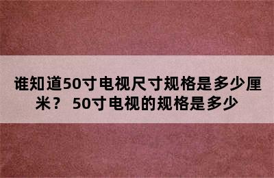 谁知道50寸电视尺寸规格是多少厘米？ 50寸电视的规格是多少